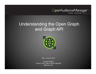 Understanding the Open Graph
       and Graph API




               NYU – Feb, 24, 2011

                  By Vidar Brekke
       Product Lead, Open Audience Manager
                   @social_vidar
 