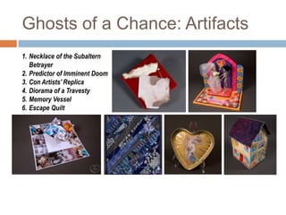 Ghosts of a Chance: ArtifactsNecklace of the Subaltern BetrayerPredictor of Imminent DoomCon Artists’ ReplicaDiorama of a TravestyMemory VesselEscape Quilt