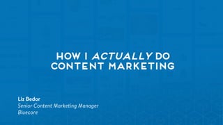 How I Actually do
content marketing
Liz Bedor
Senior Content Marketing Manager
Bluecore
 