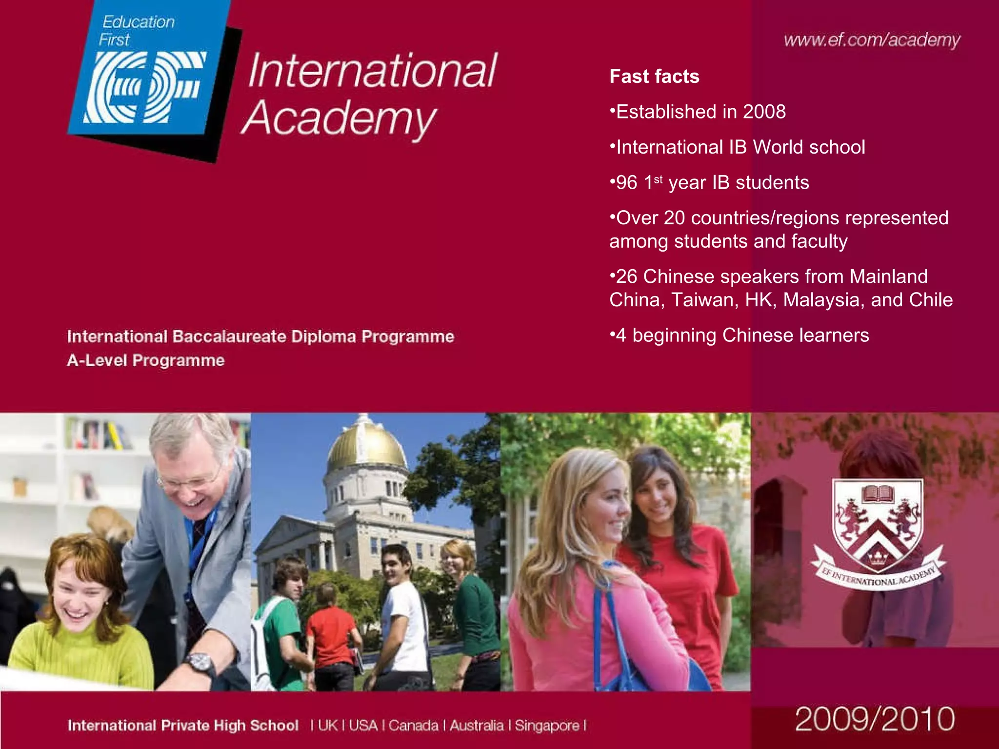 Fast facts Established in 2008 International IB World school 96 1 st  year IB students Over 20 countries/regions represented among students and faculty 26 Chinese speakers from Mainland China, Taiwan, HK, Malaysia, and Chile 4 beginning Chinese learners 