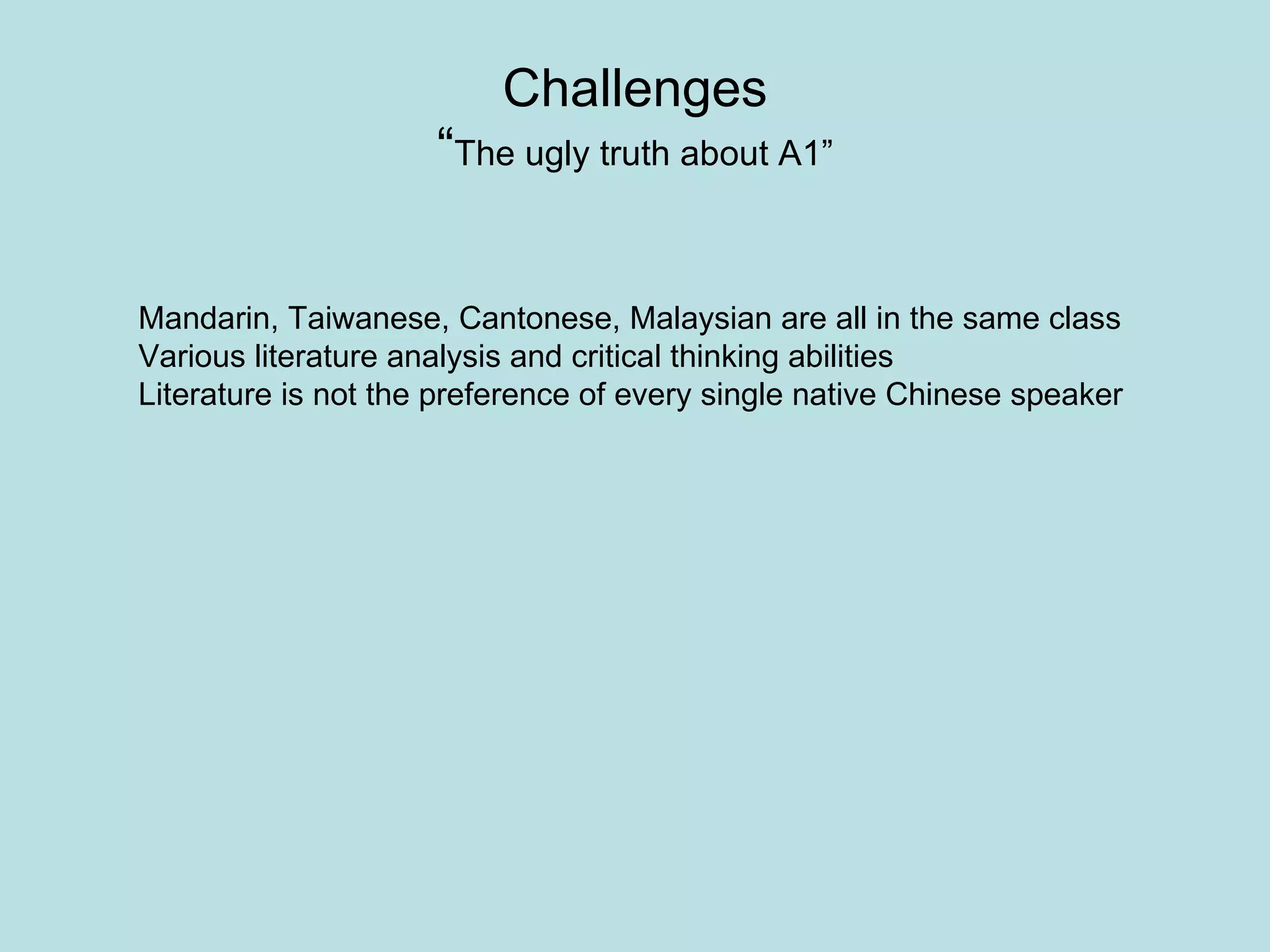 Challenges “ The ugly truth about A1” Mandarin, Taiwanese, Cantonese, Malaysian are all in the same class Various literature analysis and critical thinking abilities  Literature is not the preference of every single native Chinese speaker 