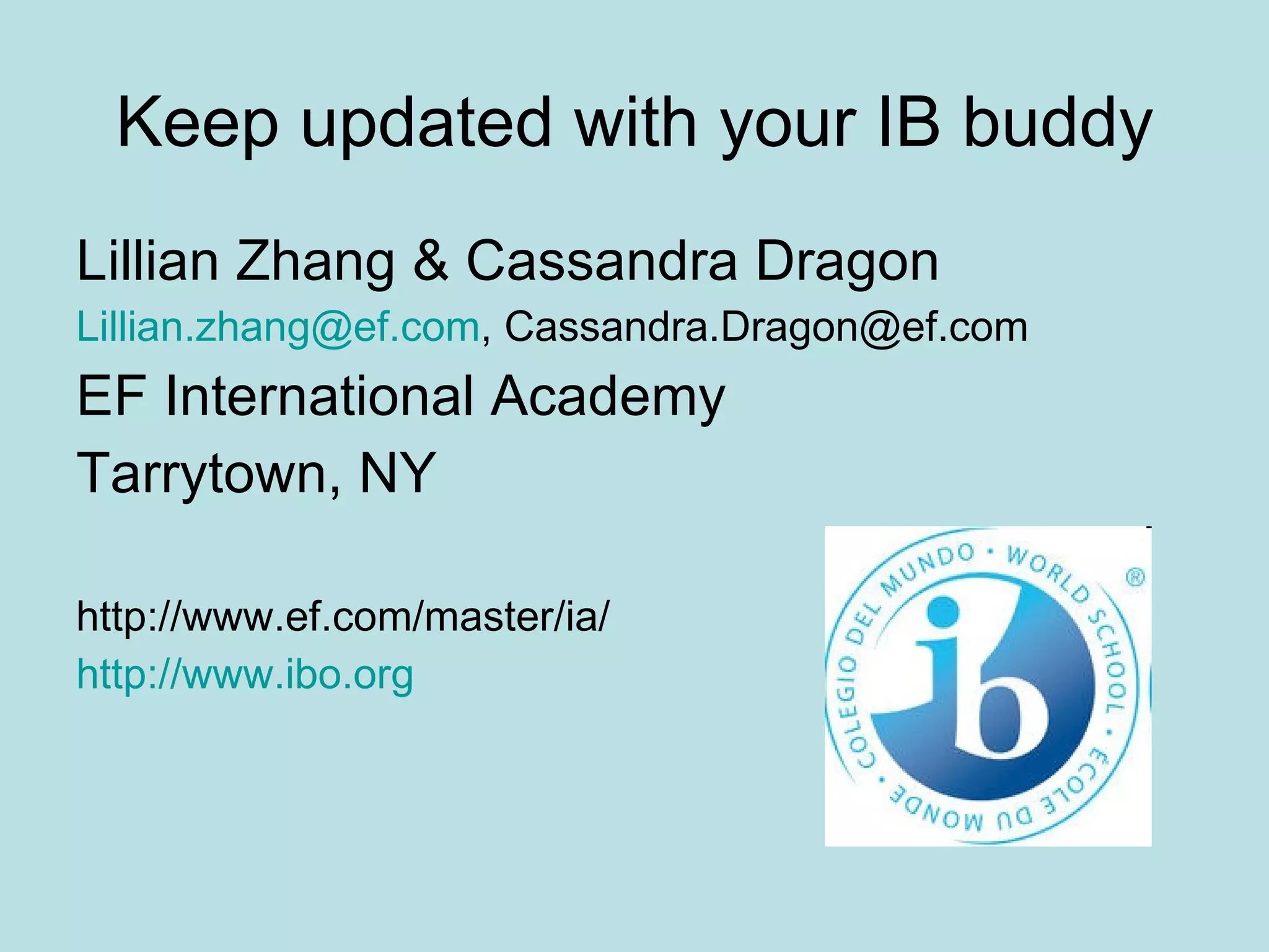 Keep updated with your IB buddy Lillian Zhang & Cassandra Dragon [email_address] , Cassandra.Dragon@ef.com EF International Academy Tarrytown, NY http://www.ef.com/master/ia/ http://www.ibo.org 