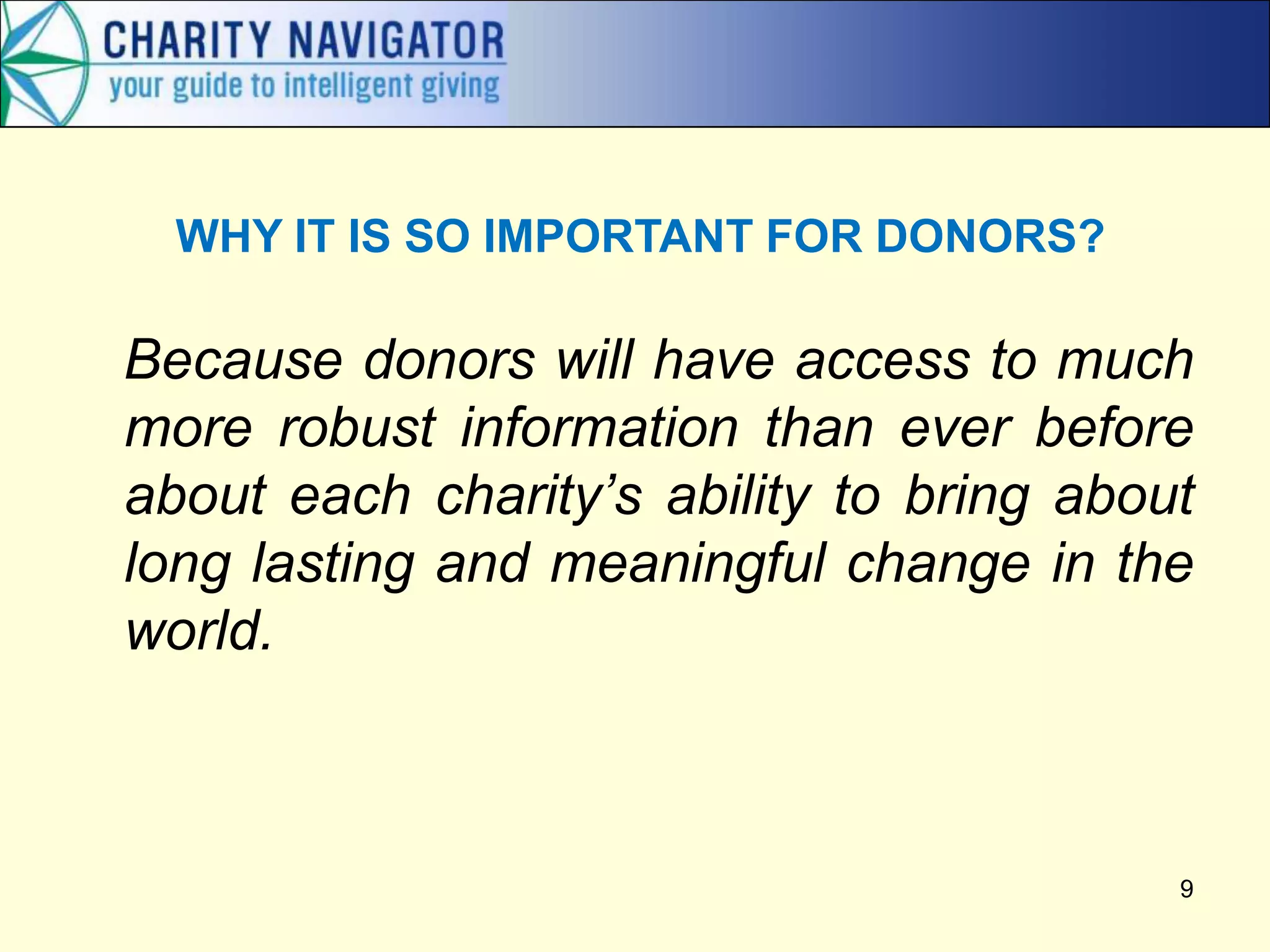 WHY IT IS SO IMPORTANT FOR DONORS?

Because donors will have access to much
more robust information than ever before
about each charity’s ability to bring about
long lasting and meaningful change in the
world.



                                          9
 