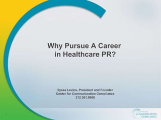 Why Pursue A Career  in Healthcare PR? Ilyssa Levins, President and Founder Center for Communication Compliance 212.361.9868 