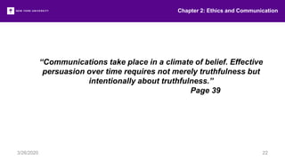 “Communications take place in a climate of belief. Effective
persuasion over time requires not merely truthfulness but
intentionally about truthfulness.”
Page 39
Chapter 2: Ethics and Communication
3/26/2020 22
 