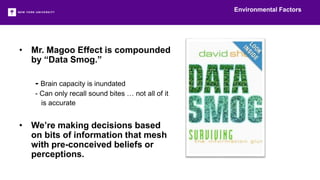 • Mr. Magoo Effect is compounded
by “Data Smog.”
- Brain capacity is inundated
- Can only recall sound bites … not all of it
is accurate
• We’re making decisions based
on bits of information that mesh
with pre-conceived beliefs or
perceptions.
Environmental Factors
 