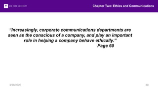 “Increasingly, corporate communications departments are
seen as the conscious of a company, and play an important
role in helping a company behave ethically.”
Page 60
Chapter Two: Ethics and Communications
3/26/2020 30
 