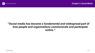 Chapter 4: Social Media
3/26/2020 45
“Social media has become a fundamental and widespread part of
how people and organizations communicate and participate
online.”
 