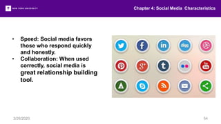 Chapter 4: Social Media Characteristics
3/26/2020 54
• Speed: Social media favors
those who respond quickly
and honestly.
• Collaboration: When used
correctly, social media is
great relationship building
tool.
 
