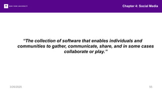 Chapter 4: Social Media
3/26/2020 55
“The collection of software that enables individuals and
communities to gather, communicate, share, and in some cases
collaborate or play.”
 