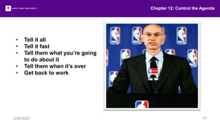 • Tell it all
• Tell it fast
• Tell them what you’re going
to do about it
• Tell them when it’s over
• Get back to work
Chapter 12: Control the Agenda
3/26/2020 77
 