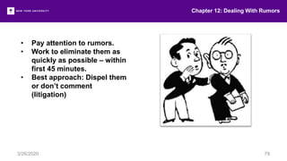 • Pay attention to rumors.
• Work to eliminate them as
quickly as possible – within
first 45 minutes.
• Best approach: Dispel them
or don’t comment
(litigation)
Chapter 12: Dealing With Rumors
3/26/2020 79
 