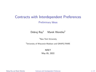 Contracts with Interdependent Preferences
Preliminary Ideas
Debraj Ray1
Marek Weretka2
1
New York University
2
University of Wisconsin-Madison and GRAPE/FAME
NRET
May 05, 2022
Debraj Ray and Marek Weretka Contracts with Interdependent Preferecnes 1 / 27
 