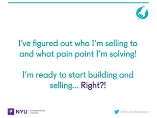 @NYUEntrepreneur
I’ve ﬁgured out who I’m selling to
and what pain point I’m solving!
I’m ready to start building and
selli...