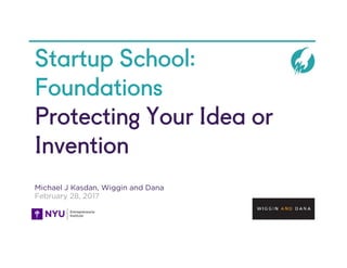 Startup School:
Foundations
Protecting Your Idea or
Invention
Michael J Kasdan, Wiggin and Dana
February 28, 2017
 