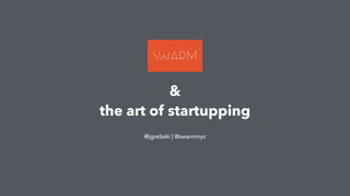 &
the art of startupping
@jgrebski | @swarmnyc
 