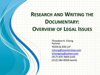 Research and Writing the Documentary:Overview of Legal Issues Theodore K. ChengPartner YOON & KIM LLP tcheng@yoonkimlaw.com tchengesq@yahoo.com (917) 459-3669 (cell) (212) 584-0058 (work) 
