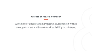 A primer for understanding what UX is, its benefit within
an organization and how to work with UX practitioners.
PURPOSE O...