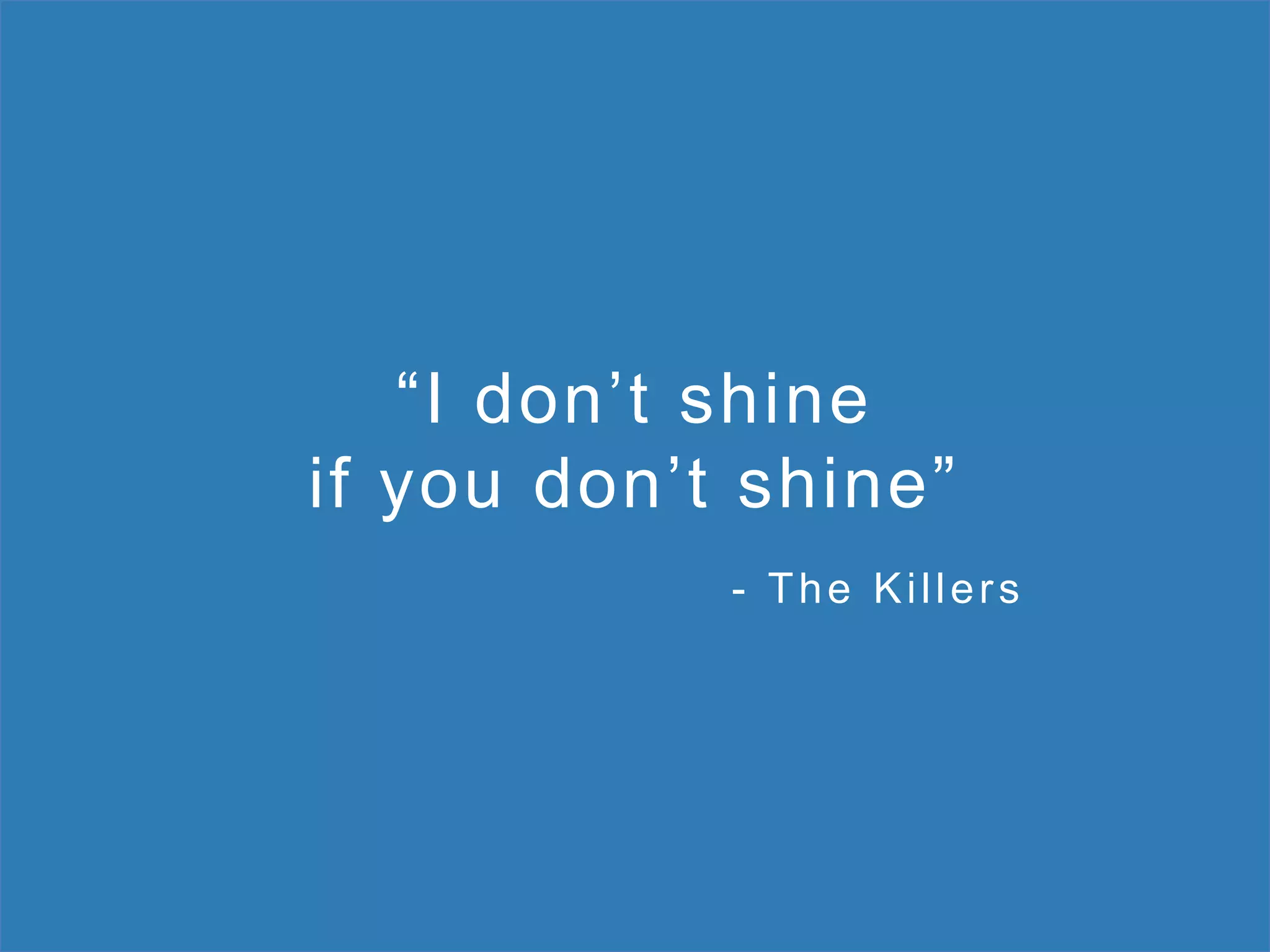 “I don’t shine
if you don’t shine”
- The Killers