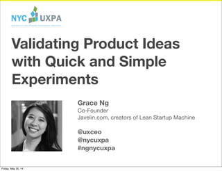 Grace Ng
Co-Founder
Javelin.com, creators of Lean Startup Machine
@uxceo
@nycuxpa
#ngnycuxpa
Validating Product Ideas
with Quick and Simple
Experiments
Friday, May 30, 14
 