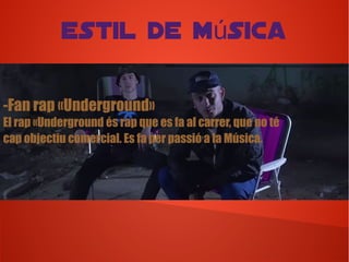 -Fan rap «Underground»
El rap «Underground és rap que es fa al carrer, que no té
cap objectiu comercial. Es fa per passió a la Música.
Estil de m sicaú
 