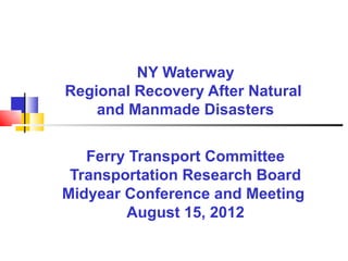 NY Waterway
Regional Recovery After Natural
    and Manmade Disasters


   Ferry Transport Committee
 Transportation Research Board
Midyear Conference and Meeting
        August 15, 2012
 