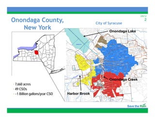 2/6/12

Onondaga County,
      g       y,                               City f Syracuse
                                               Cit of S
                                                                           2

   New York                                           Onondaga Lake




                                                      Onondaga Creek
• 7,660 acres
• 49 CSOs
• ~1 Billion gallons/year CSO   Harbor Brook
 