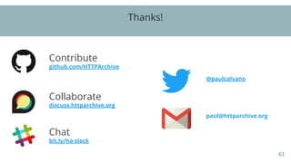 43
Thanks!
bit.ly/ha-slack
Chat
github.com/HTTPArchive
Contribute
discuss.httparchive.org
Collaborate
@paulcalvano
paul@httparchive.org
 