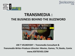 TRANSMEDIA :THE BUSINESS BEHIND THE BUZZWORD,[object Object],JOE T VELIKOVSKY – Transmedia Consultant &,[object Object],Transmedia Writer-Producer-Director: Movies, Games, TV, Books, Comix,[object Object],www.JOETEEVEE.COM,[object Object]