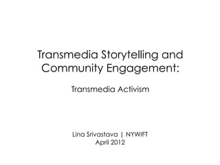 Transmedia Storytelling and
 Community Engagement:
      Transmedia Activism




      Lina Srivastava | NYWIFT
               April 2012
 