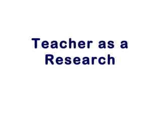 Teacher as a
Research
 