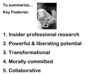 To summarise…
Key Features:
1. Insider professional research
2. Powerful & liberating potential
3. Transformational
4. Morally committed
5. Collaborative
 