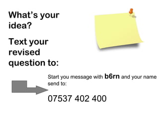 What’s your
idea?
Text your
revised
question to:
Start you message with b6rn and your name
send to:
07537 402 400
 