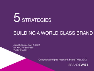 5        STRATEGIES !
!
BUILDING A WORLD CLASS BRAND

Julie Cottineau, May 3, 2012!
NY XPO for Business!
Twitter@jcottin!



                          Copyright all rights reserved, BrandTwist 2012
 