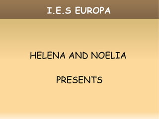 I.E.S EUROPA HELENA AND NOELIA  PRESENTS 