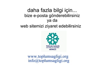 daha fazla bilgi için... bize e-posta gönderebilirsiniz ya da web sitemizi ziyaret edebilirsiniz   www.toplumsagligi.org [email_address]   