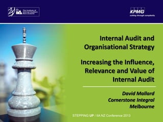 Internal Audit and
Organisational Strategy
Increasing the Influence,
Relevance and Value of
Internal Audit
David Mallard
Cornerstone Integral
Melbourne
STEPPING UP / IIA NZ Conference 2013

STEPPING UP / IIA NZ Conference 2013

 