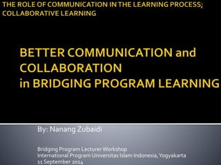 By: Nanang Zubaidi 
Bridging Program Lecturer Workshop 
International Program Universitas Islam Indonesia, Yogyakarta 
11 September 2014 
 