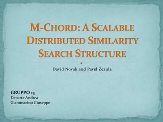 David Novak and Pavel Zezula M-Chord: A ScalableDistributedSimilaritySearchStructure GRUPPO 13 Decorte Andrea  Giammarino Giuseppe 