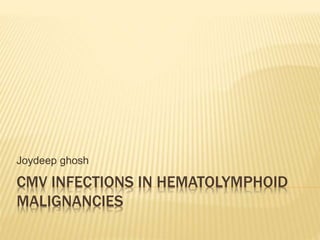 CMV INFECTIONS IN HEMATOLYMPHOID
MALIGNANCIES
Joydeep ghosh
 