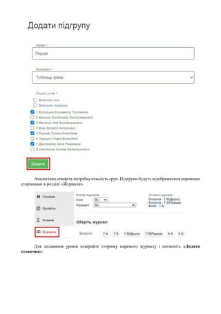 Аналогічно створіть потрібну кількість груп. Підгрупи будуть відображатися окремими
сторінками в розділі «Журнали».
Для додавання уроків відкрийте сторінку окремого журналу і натисніть «Додати
стовпчик».
 