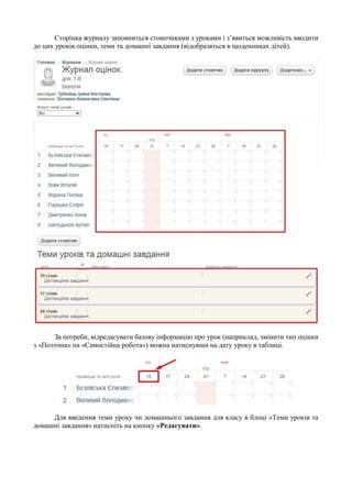 Сторінка журналу заповниться стовпчиками з уроками і з’явиться можливість вводити
до цих уроків оцінки, теми та домашні завдання (відобразяться в щоденниках дітей).
За потреби, відредагувати базову інформацію про урок (наприклад, змінити тип оцінки
з «Поточна» на «Самостійна робота») можна натиснувши на дату уроку в таблиці.
Для введення теми уроку чи домашнього завдання для класу в блоці «Теми уроків та
домашні завдання» натисніть на кнопку «Редагувати».
 