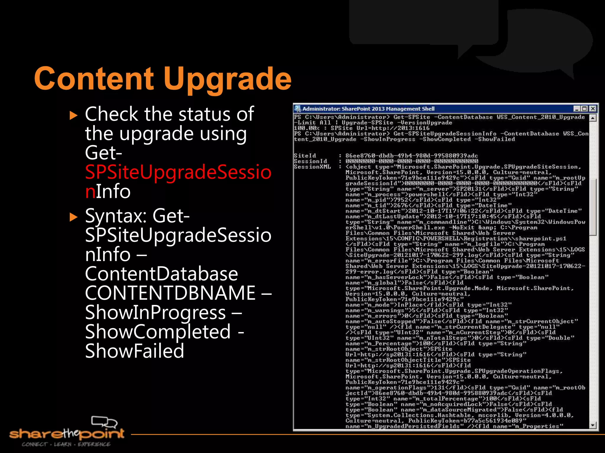 Check the status of
  the upgrade using
  Get-
  SPSiteUpgradeSessio
  nInfo
 Syntax: Get-
  SPSiteUpgradeSessio
  nInfo –
  ContentDatabase
  CONTENTDBNAME –
  ShowInProgress –
  ShowCompleted -
  ShowFailed
 