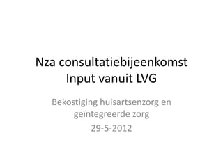 Nza consultatiebijeenkomst
     Input vanuit LVG
  Bekostiging huisartsenzorg en
       geïntegreerde zorg
            29-5-2012
 
