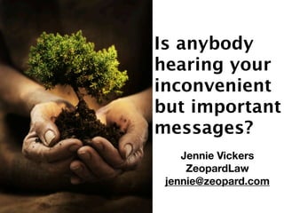 Is anybody
hearing your
inconvenient
but important
messages?
    Jennie Vickers
     ZeopardLaw
 jennie@zeopard.com
 