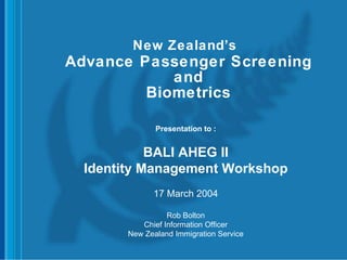 New Zealand’s   Advance Passenger Screening and Biometrics Presentation to : BALI AHEG II Identity Management Workshop 17 March 2004 Rob Bolton Chief Information Officer New Zealand Immigration Service 