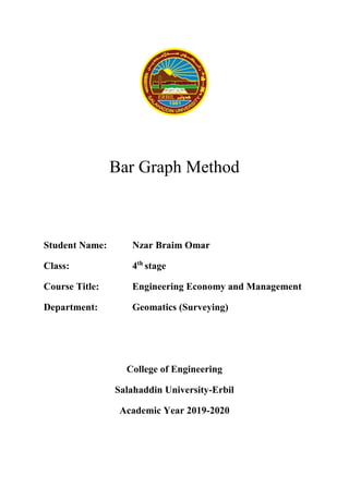 Bar Graph Method
Student Name: Nzar Braim Omar
Class: 4th
stage
Course Title: Engineering Economy and Management
Department: Geomatics (Surveying)
College of Engineering
Salahaddin University-Erbil
Academic Year 2019-2020
 