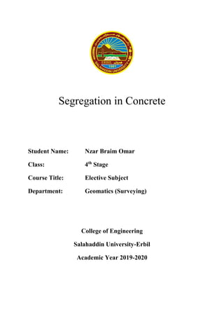 Segregation in Concrete
Student Name: Nzar Braim Omar
Class: 4th
Stage
Course Title: Elective Subject
Department: Geomatics (Surveying)
College of Engineering
Salahaddin University-Erbil
Academic Year 2019-2020
 