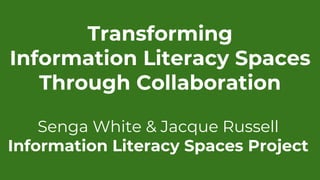 Transforming
Information Literacy Spaces
Through Collaboration
Senga White & Jacque Russell
Information Literacy Spaces Project
 
