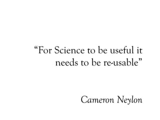 “For Science to be useful it
needs to be re-usable”
Cameron Neylon
 